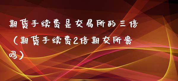 期货手续费是交易所的三倍（期货手续费2倍期交所贵吗）_https://www.xyskdbj.com_原油直播_第1张