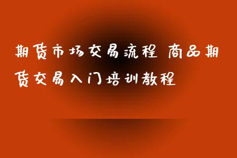 期货市场交易流程 商品期货交易入门培训教程_https://www.xyskdbj.com_原油直播_第1张