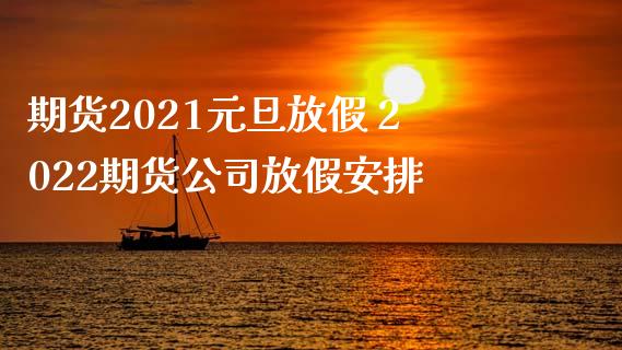 期货2021元旦放假 2022期货公司放假安排_https://www.xyskdbj.com_期货学院_第1张