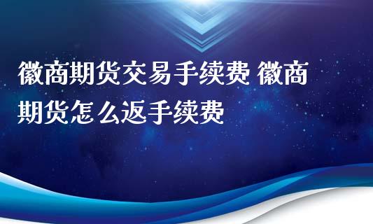 徽商期货交易手续费 徽商期货怎么返手续费_https://www.xyskdbj.com_期货行情_第1张