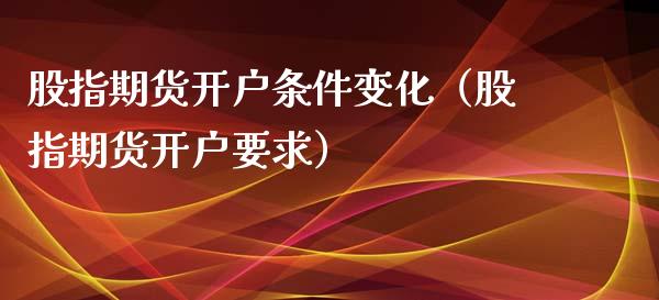 股指期货开户条件变化（股指期货开户要求）_https://www.xyskdbj.com_期货行情_第1张