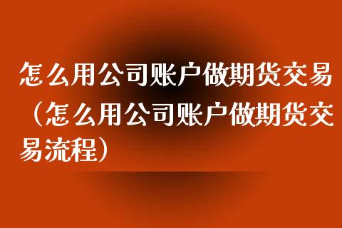 怎么用公司账户做期货交易（怎么用公司账户做期货交易流程）_https://www.xyskdbj.com_期货手续费_第1张