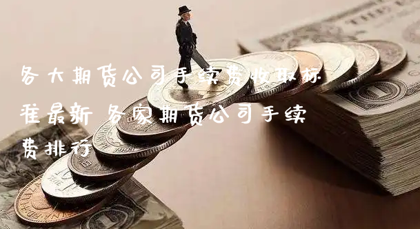 各大期货公司手续费收取标准最新 各家期货公司手续费排行_https://www.xyskdbj.com_期货学院_第1张