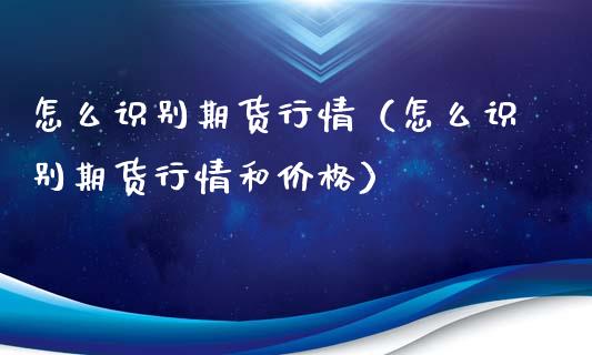 怎么识别期货行情（怎么识别期货行情和价格）_https://www.xyskdbj.com_期货手续费_第1张