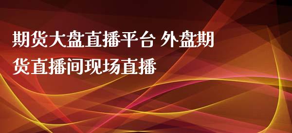 期货大盘直播平台 外盘期货直播间现场直播_https://www.xyskdbj.com_期货学院_第1张