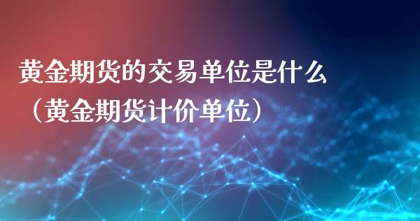 黄金期货的交易单位是什么（黄金期货计价单位）_https://www.xyskdbj.com_期货学院_第1张