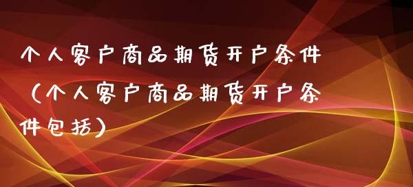 个人客户商品期货开户条件（个人客户商品期货开户条件包括）_https://www.xyskdbj.com_原油行情_第1张