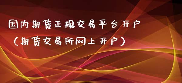 国内期货正规交易平台开户（期货交易所网上开户）_https://www.xyskdbj.com_期货学院_第1张