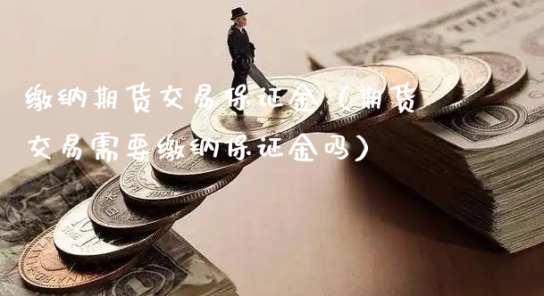 缴纳期货交易保证金（期货交易需要缴纳保证金吗）_https://www.xyskdbj.com_期货学院_第1张