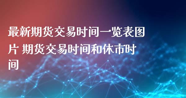 最新期货交易时间一览表图片 期货交易时间和休市时间_https://www.xyskdbj.com_期货学院_第1张