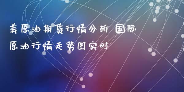 美原油期货行情分析 国际原油行情走势图实时_https://www.xyskdbj.com_期货手续费_第1张