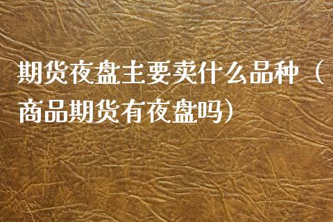 期货夜盘主要卖什么品种（商品期货有夜盘吗）_https://www.xyskdbj.com_原油直播_第1张