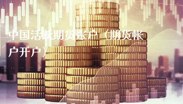 中国活跃期货账户（期货帐户开户）_https://www.xyskdbj.com_期货学院_第1张