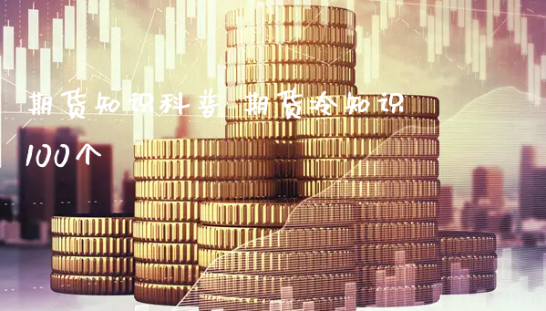 期货知识科普 期货冷知识100个_https://www.xyskdbj.com_原油行情_第1张