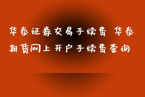 华泰证券交易手续费 华泰期货网上开户手续费查询_https://www.xyskdbj.com_期货平台_第1张