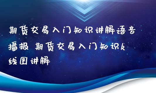 期货交易入门知识讲解语音播报 期货交易入门知识k线图讲解_https://www.xyskdbj.com_期货学院_第1张