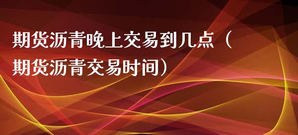 期货沥青晚上交易到几点（期货沥青交易时间）_https://www.xyskdbj.com_期货平台_第1张