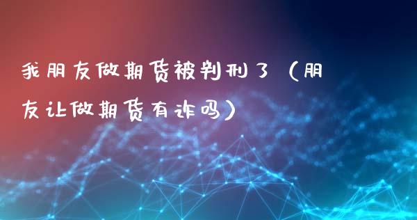 我朋友做期货被判刑了（朋友让做期货有诈吗）_https://www.xyskdbj.com_期货学院_第1张