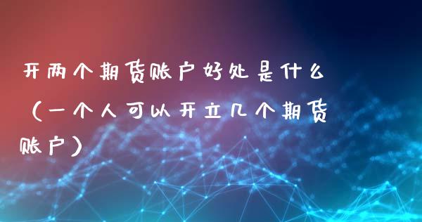 开两个期货账户好处是什么（一个人可以开立几个期货账户）_https://www.xyskdbj.com_期货行情_第1张