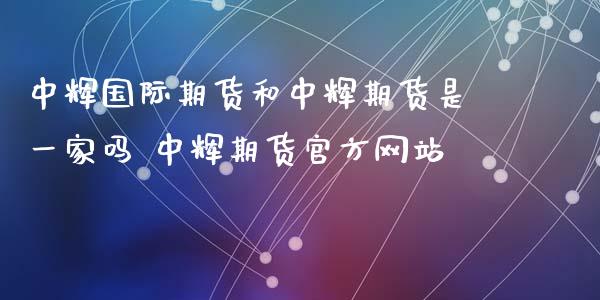 中辉国际期货和中辉期货是一家吗 中辉期货官方网站_https://www.xyskdbj.com_期货学院_第1张