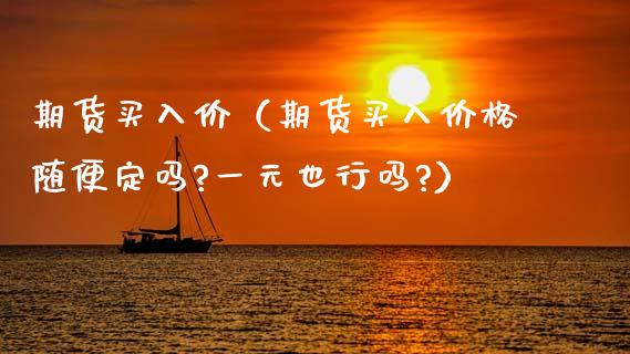 期货买入价（期货买入价格随便定吗?一元也行吗?）_https://www.xyskdbj.com_原油行情_第1张