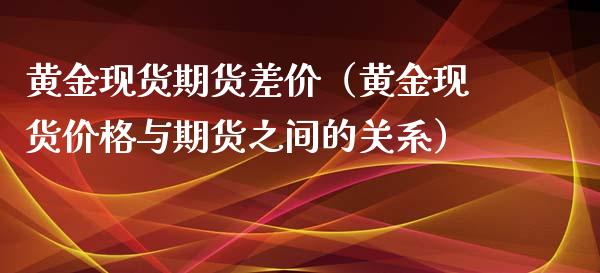 黄金现货期货差价（黄金现货价格与期货之间的关系）_https://www.xyskdbj.com_期货学院_第1张