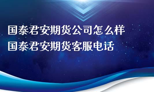 国泰君安期货公司怎么样 国泰君安期货客服电话_https://www.xyskdbj.com_期货学院_第1张