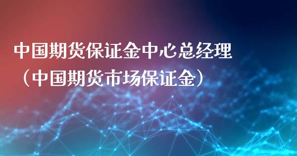 中国期货保证金中心总经理（中国期货市场保证金）_https://www.xyskdbj.com_期货平台_第1张