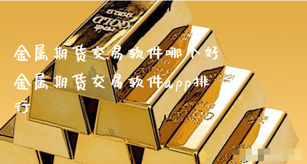 金属期货交易软件哪个好 金属期货交易软件app排行_https://www.xyskdbj.com_期货手续费_第1张