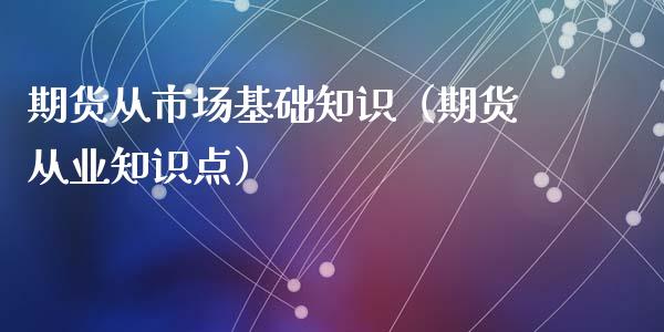 期货从市场基础知识（期货从业知识点）_https://www.xyskdbj.com_期货行情_第1张