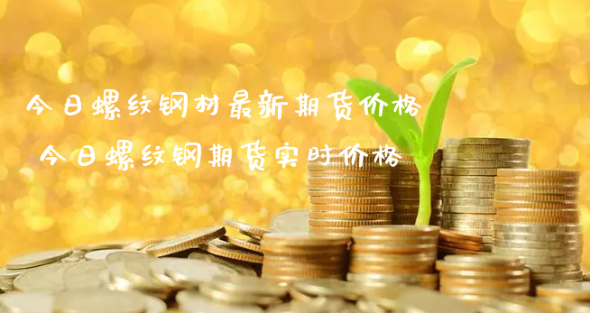 今日螺纹钢材最新期货价格 今日螺纹钢期货实时价格_https://www.xyskdbj.com_期货学院_第1张