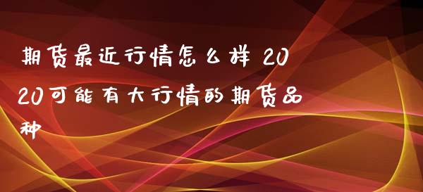 期货最近行情怎么样 2020可能有大行情的期货品种_https://www.xyskdbj.com_期货平台_第1张