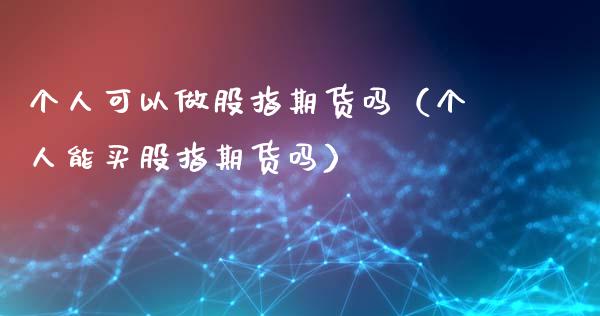 个人可以做股指期货吗（个人能买股指期货吗）_https://www.xyskdbj.com_期货平台_第1张