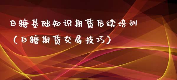 白糖基础知识期货后续培训（白糖期货交易技巧）_https://www.xyskdbj.com_原油行情_第1张