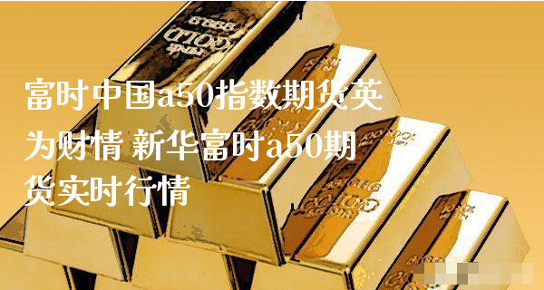 富时中国a50指数期货英为财情 新华富时a50期货实时行情_https://www.xyskdbj.com_原油行情_第1张