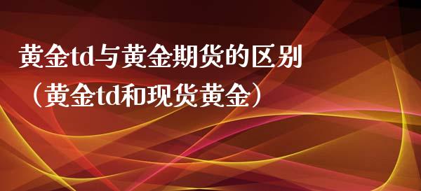 黄金td与黄金期货的区别（黄金td和现货黄金）_https://www.xyskdbj.com_期货学院_第1张