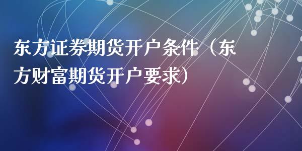 东方证券期货开户条件（东方财富期货开户要求）_https://www.xyskdbj.com_原油直播_第1张