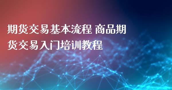 期货交易基本流程 商品期货交易入门培训教程_https://www.xyskdbj.com_原油行情_第1张