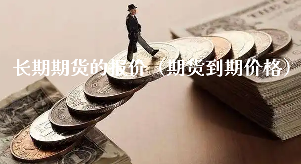 长期期货的报价（期货到期价格）_https://www.xyskdbj.com_期货平台_第1张