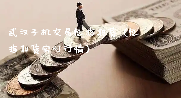 武汉手机交易恒指期货（恒指期货实时行情）_https://www.xyskdbj.com_期货手续费_第1张