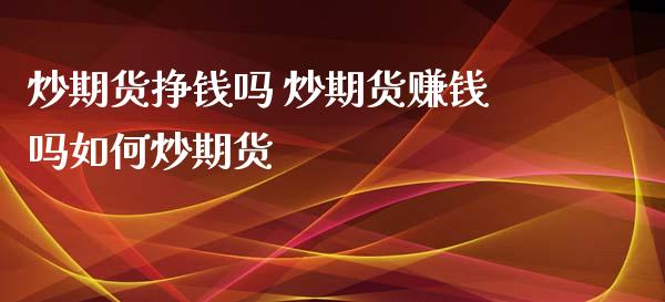 炒期货挣钱吗 炒期货赚钱吗如何炒期货_https://www.xyskdbj.com_期货学院_第1张