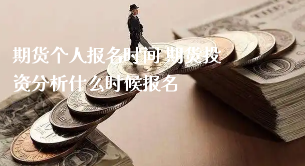 期货个人报名时间 期货投资分析什么时候报名_https://www.xyskdbj.com_期货行情_第1张