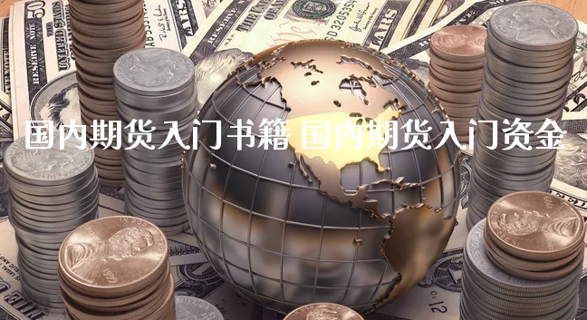 国内期货入门书籍 国内期货入门资金_https://www.xyskdbj.com_期货手续费_第1张