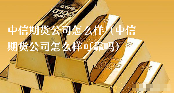 中信期货公司怎么样（中信期货公司怎么样可靠吗）_https://www.xyskdbj.com_期货手续费_第1张