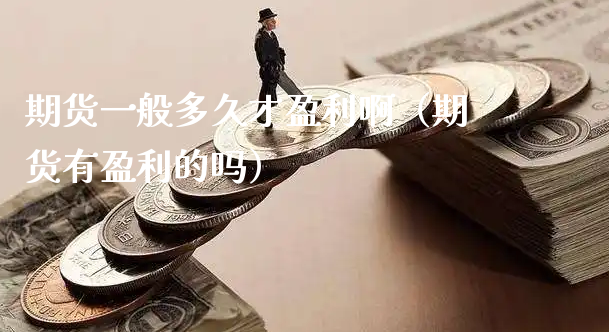 期货一般多久才盈利啊（期货有盈利的吗）_https://www.xyskdbj.com_期货学院_第1张