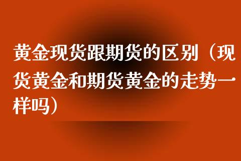 黄金现货跟期货的区别（现货黄金和期货黄金的走势一样吗）_https://www.xyskdbj.com_原油行情_第1张