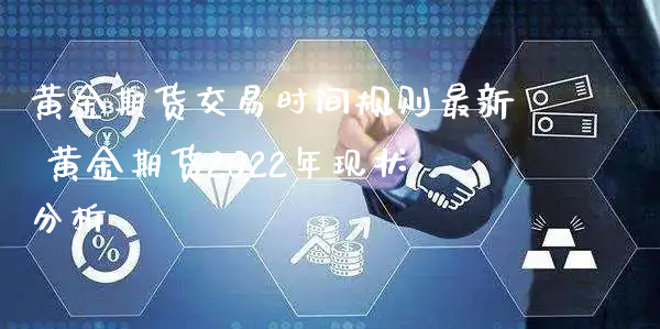 黄金期货交易时间规则最新 黄金期货2022年现状分析_https://www.xyskdbj.com_期货手续费_第1张