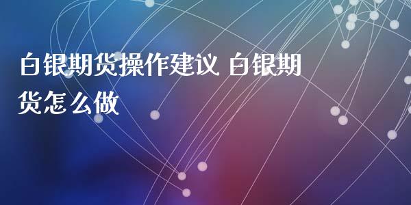 白银期货操作建议 白银期货怎么做_https://www.xyskdbj.com_原油行情_第1张