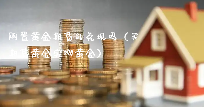 购置黄金期货能兑现吗（买期货黄金实物黄金）_https://www.xyskdbj.com_期货学院_第1张