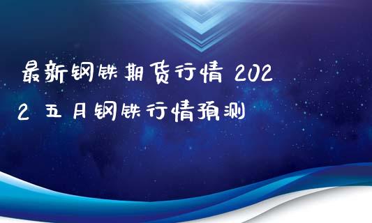 最新钢铁期货行情 2022 五月钢铁行情预测_https://www.xyskdbj.com_期货学院_第1张